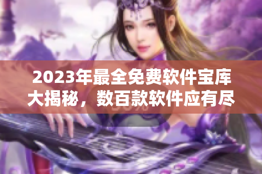 2023年最全免費軟件寶庫大揭秘，數(shù)百款軟件應(yīng)有盡有