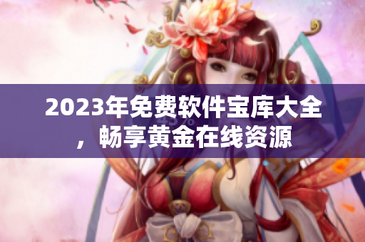 2023年免費軟件寶庫大全，暢享黃金在線資源