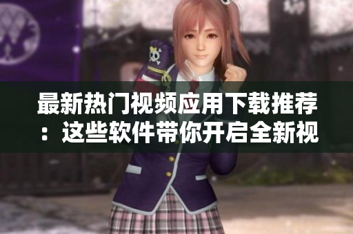 最新熱門視頻應(yīng)用下載推薦：這些軟件帶你開啟全新視頻體驗