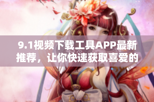 9.1視頻下載工具APP最新推薦，讓你快速獲取喜愛(ài)的影片