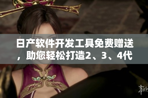 日產(chǎn)軟件開發(fā)工具免費贈送，助您輕松打造2、3、4代精品應(yīng)用