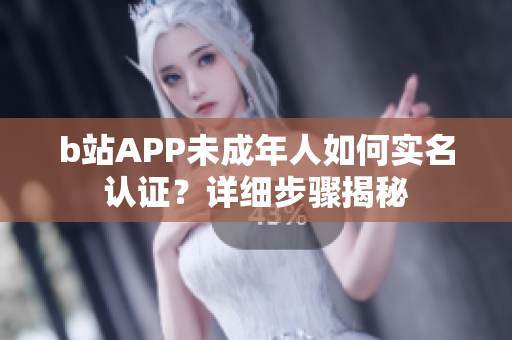 b站APP未成年人如何實(shí)名認(rèn)證？詳細(xì)步驟揭秘