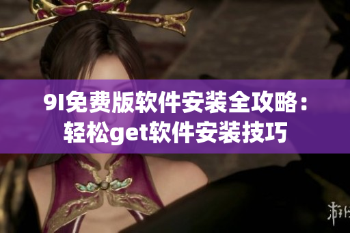 9I免費(fèi)版軟件安裝全攻略：輕松get軟件安裝技巧