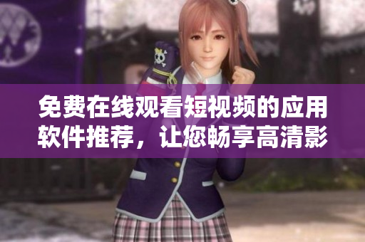 免費(fèi)在線觀看短視頻的應(yīng)用軟件推薦，讓您暢享高清影音福利