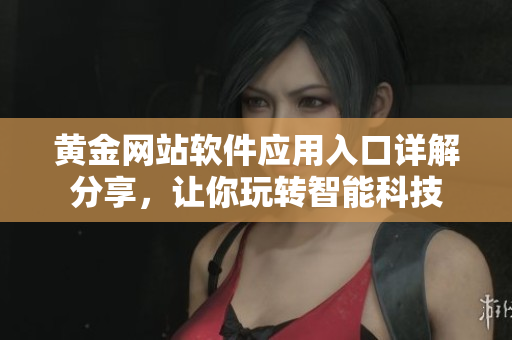 黃金網(wǎng)站軟件應用入口詳解分享，讓你玩轉(zhuǎn)智能科技