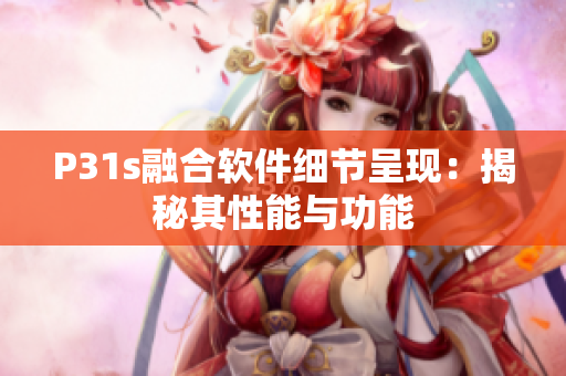 P31s融合軟件細(xì)節(jié)呈現(xiàn)：揭秘其性能與功能