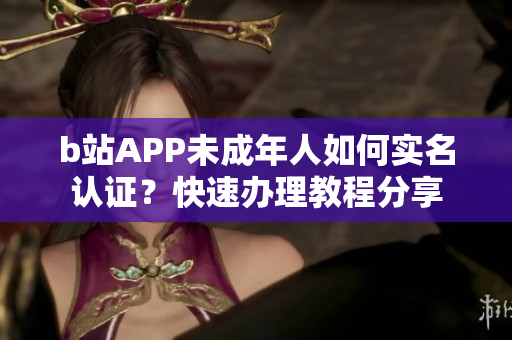 b站APP未成年人如何實(shí)名認(rèn)證？快速辦理教程分享