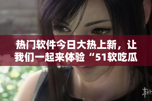 熱門(mén)軟件今日大熱上新，讓我們一起來(lái)體驗(yàn)“51軟吃瓜”！