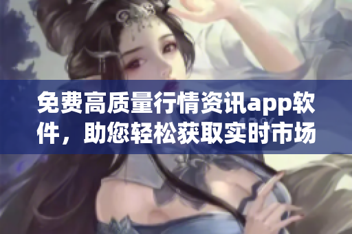 免費(fèi)高質(zhì)量行情資訊app軟件，助您輕松獲取實(shí)時(shí)市場(chǎng)數(shù)據(jù)