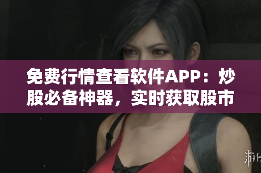 免費(fèi)行情查看軟件APP：炒股必備神器，實(shí)時(shí)獲取股市最新信息