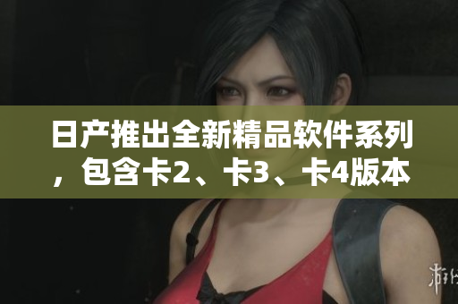 日產(chǎn)推出全新精品軟件系列，包含卡2、卡3、卡4版本，現(xiàn)免費下載體驗