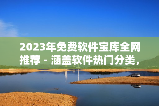 2023年免費(fèi)軟件寶庫(kù)全網(wǎng)推薦 - 涵蓋軟件熱門分類，匯聚軟件資源大全