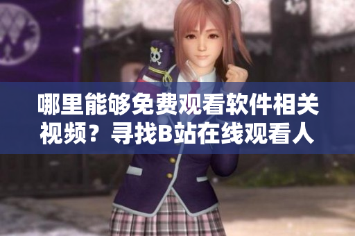 哪里能夠免費(fèi)觀看軟件相關(guān)視頻？尋找B站在線觀看人數(shù)指南