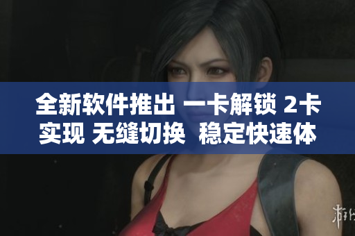 全新軟件推出 一卡解鎖 2卡實現(xiàn) 無縫切換  穩(wěn)定快速體驗