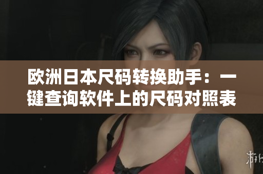 歐洲日本尺碼轉(zhuǎn)換助手：一鍵查詢軟件上的尺碼對照表