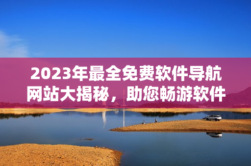 2023年最全免費(fèi)軟件導(dǎo)航網(wǎng)站大揭秘，助您暢游軟件世界