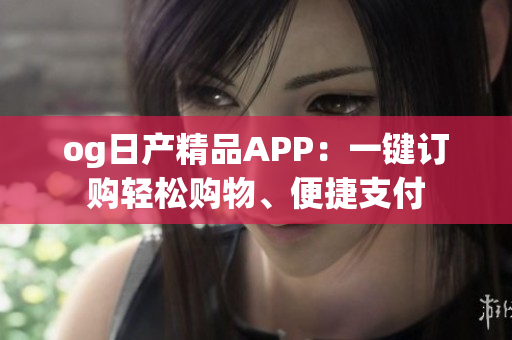 og日產(chǎn)精品APP：一鍵訂購(gòu)輕松購(gòu)物、便捷支付