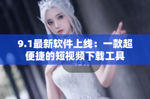 9.1最新軟件上線：一款超便捷的短視頻下載工具