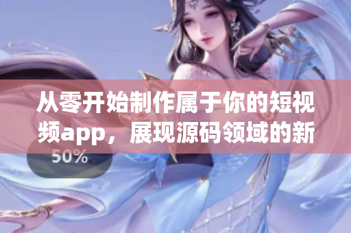 從零開始制作屬于你的短視頻app，展現(xiàn)源碼領(lǐng)域的新尖端