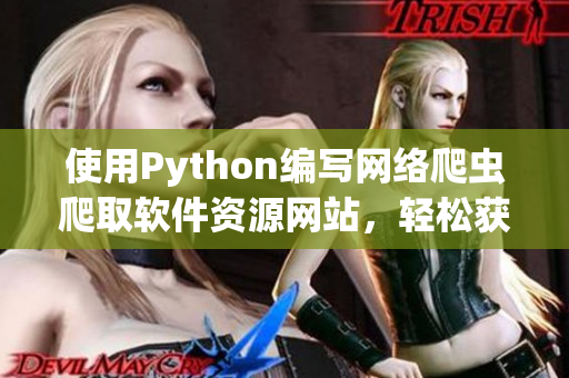 使用Python編寫網(wǎng)絡(luò)爬蟲爬取軟件資源網(wǎng)站，輕松獲取最新軟件資訊