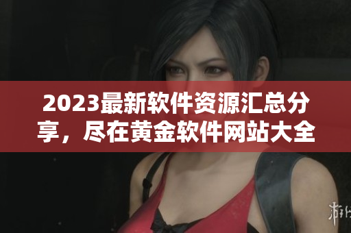 2023最新軟件資源匯總分享，盡在黃金軟件網(wǎng)站大全