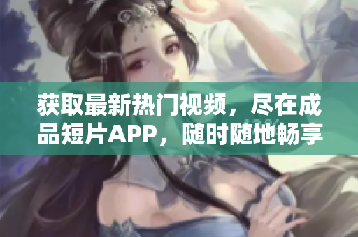 獲取最新熱門視頻，盡在成品短片APP，隨時隨地暢享創(chuàng)意軟件。