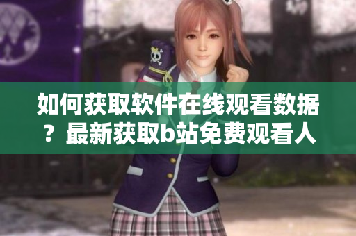 如何獲取軟件在線觀看數(shù)據(jù)？最新獲取b站免費觀看人數(shù)方法分享