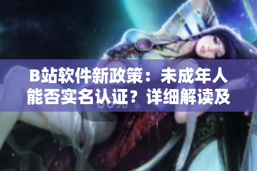 B站軟件新政策：未成年人能否實(shí)名認(rèn)證？詳細(xì)解讀及操作指南