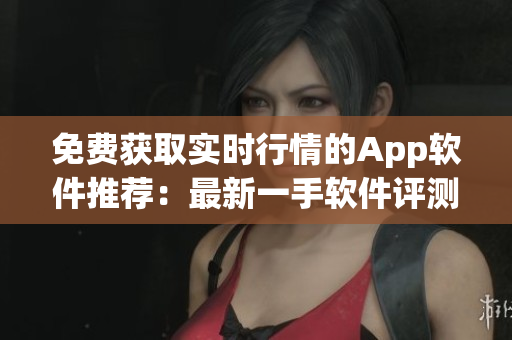 免費(fèi)獲取實(shí)時(shí)行情的App軟件推薦：最新一手軟件評(píng)測(cè)