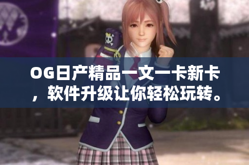 OG日產(chǎn)精品一文一卡新卡，軟件升級讓你輕松玩轉(zhuǎn)。