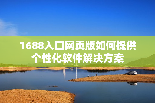1688入口網(wǎng)頁版如何提供個性化軟件解決方案