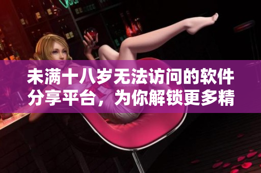 未滿十八歲無法訪問的軟件分享平臺，為你解鎖更多精彩程序資源