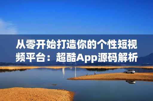 從零開始打造你的個性短視頻平臺：超酷App源碼解析