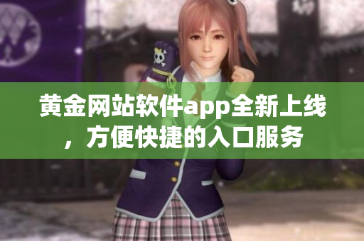 黃金網(wǎng)站軟件app全新上線，方便快捷的入口服務(wù)