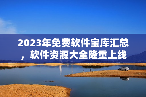 2023年免費(fèi)軟件寶庫匯總，軟件資源大全隆重上線