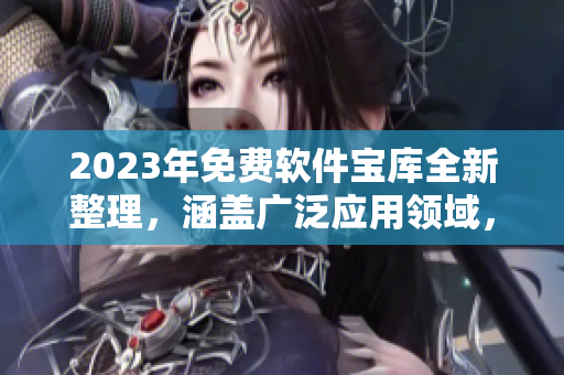 2023年免費軟件寶庫全新整理，涵蓋廣泛應(yīng)用領(lǐng)域，必備資源一網(wǎng)打盡