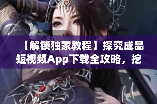 【解鎖獨(dú)家教程】探究成品短視頻App下載全攻略，挖掘軟件特色分享