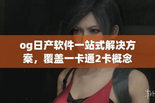 og日產(chǎn)軟件一站式解決方案，覆蓋一卡通2卡概念