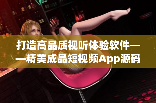 打造高品質視聽體驗軟件——精美成品短視頻App源碼解析