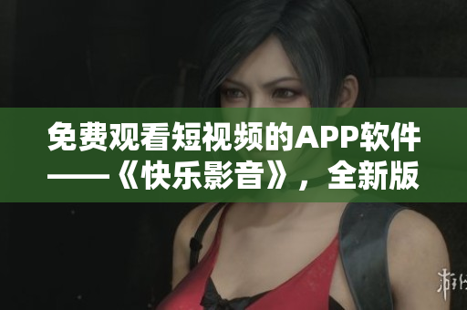 免費觀看短視頻的APP軟件——《快樂影音》，全新版本等你來體驗