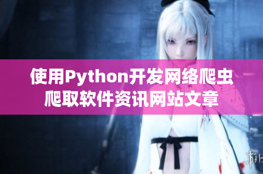 使用Python開發(fā)網(wǎng)絡(luò)爬蟲爬取軟件資訊網(wǎng)站文章