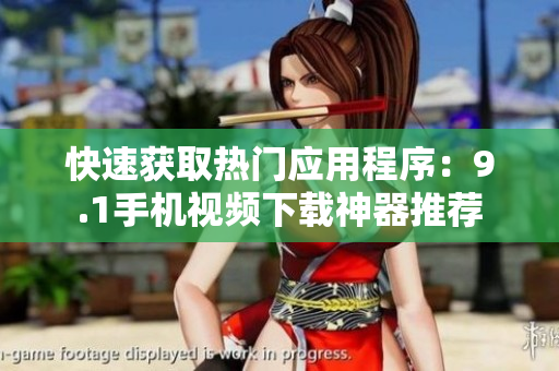 快速獲取熱門應(yīng)用程序：9.1手機(jī)視頻下載神器推薦