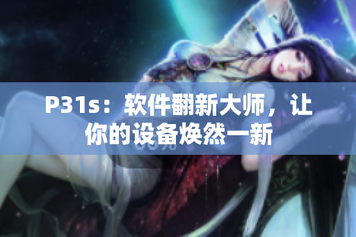 P31s：軟件翻新大師，讓你的設(shè)備煥然一新