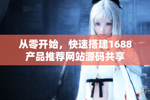 從零開始，快速搭建1688產(chǎn)品推薦網(wǎng)站源碼共享