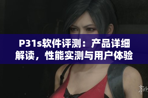 P31s軟件評測：產(chǎn)品詳細(xì)解讀，性能實(shí)測與用戶體驗(yàn)分享