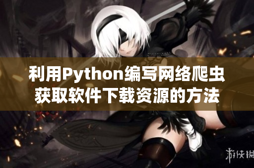 利用Python編寫網(wǎng)絡(luò)爬蟲獲取軟件下載資源的方法