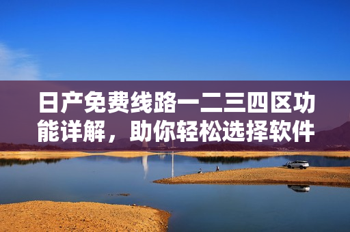 日產(chǎn)免費線路一二三四區(qū)功能詳解，助你輕松選擇軟件方案