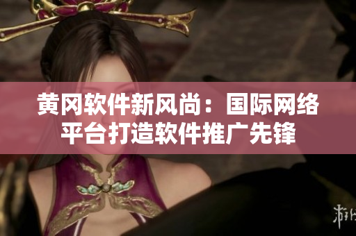 黃岡軟件新風(fēng)尚：國際網(wǎng)絡(luò)平臺打造軟件推廣先鋒