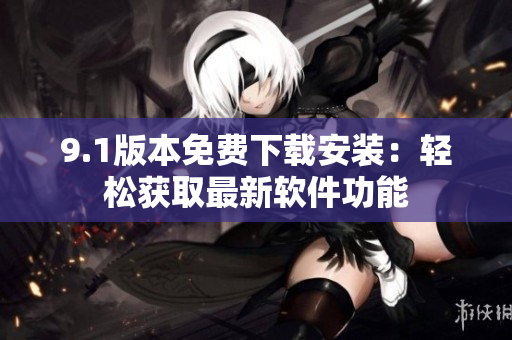 9.1版本免費下載安裝：輕松獲取最新軟件功能