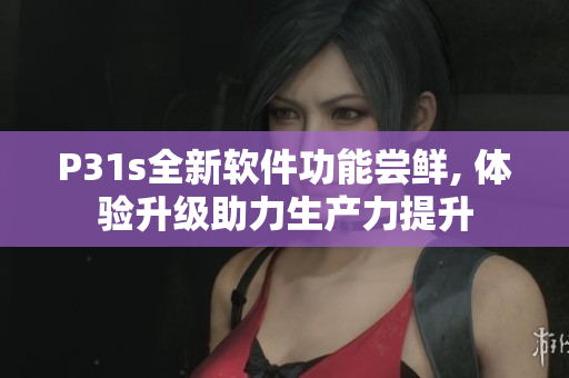 P31s全新軟件功能嘗鮮, 體驗(yàn)升級(jí)助力生產(chǎn)力提升